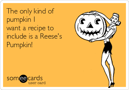 The only kind of 
pumpkin I
want a recipe to
include is a Reese's 
Pumpkin!