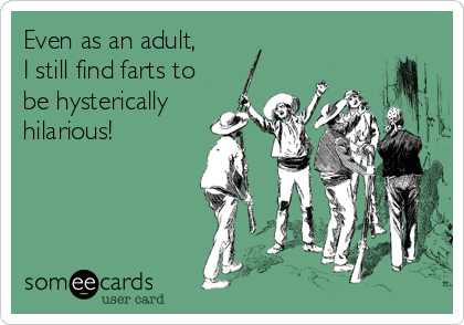 Even as an adult,                               
I still find farts to
be hysterically 
hilarious!