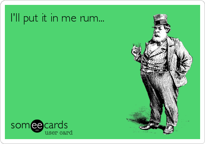 I'll put it in me rum...