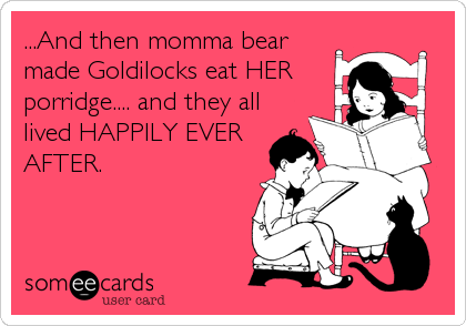 ...And then momma bear
made Goldilocks eat HER
porridge.... and they all
lived HAPPILY EVER
AFTER.