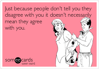 Just because people don't tell you they
disagree with you it doesn't necessarily
mean they agree
with you.