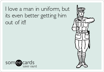 I love a man in uniform, but
its even better getting him
out of it!!