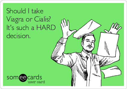 Should I take
Viagra or Cialis?
It's such a HARD
decision.