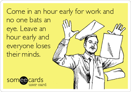 Come in an hour early for work and
no one bats an
eye. Leave an
hour early and
everyone loses
their minds.
