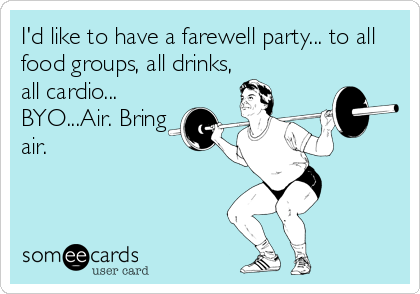 I'd like to have a farewell party... to all
food groups, all drinks,
all cardio...
BYO...Air. Bring 
air.