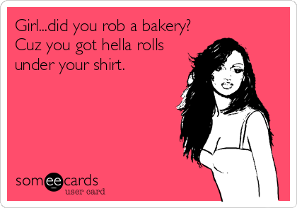 Girl...did you rob a bakery?
Cuz you got hella rolls
under your shirt.