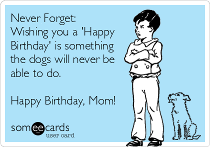 Never Forget:
Wishing you a 'Happy
Birthday' is something
the dogs will never be
able to do.

Happy Birthday, Mom!