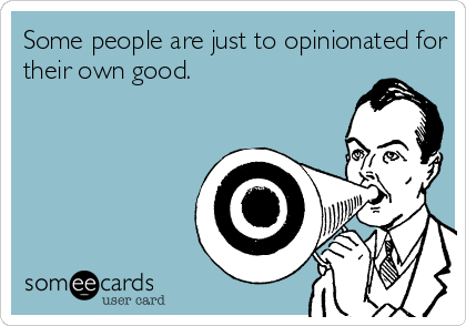 Some people are just to opinionated for
their own good.