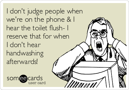 I don't judge people when
we're on the phone & I
hear the toilet flush- I 
reserve that for when
I don't hear
handwashing
afterwards!