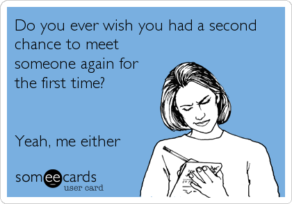Do you ever wish you had a second
chance to meet
someone again for
the first time?


Yeah, me either