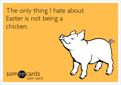 The only thing I hate about 
Easter is not being a
chicken.