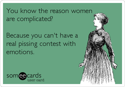 You know the reason women
are complicated?

Because you can't have a
real pissing contest with
emotions.