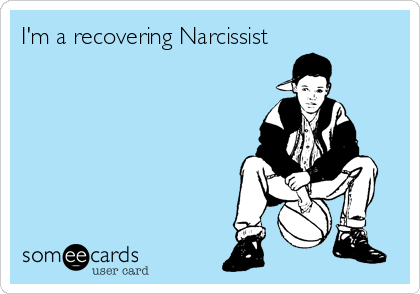 I'm a recovering Narcissist
