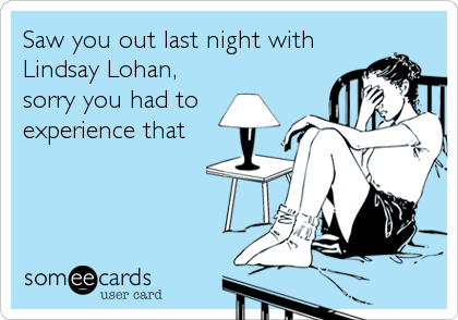 Saw you out last night with
Lindsay Lohan,
sorry you had to
experience that