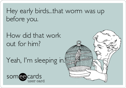 Hey early birds...that worm was up
before you.

How did that work
out for him?

Yeah, I'm sleeping in.