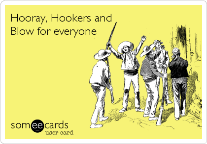 Hooray, Hookers and 
Blow for everyone