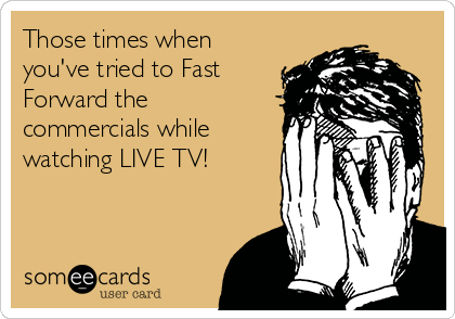 Those times when
you've tried to Fast
Forward the
commercials while
watching LIVE TV!