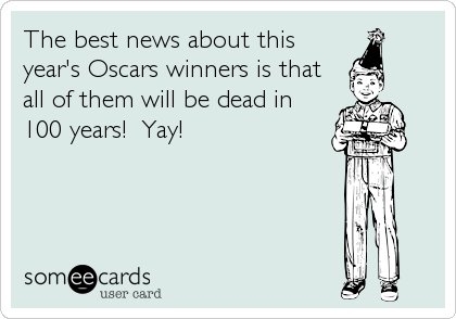 The best news about this
year's Oscars winners is that
all of them will be dead in
100 years!  Yay!