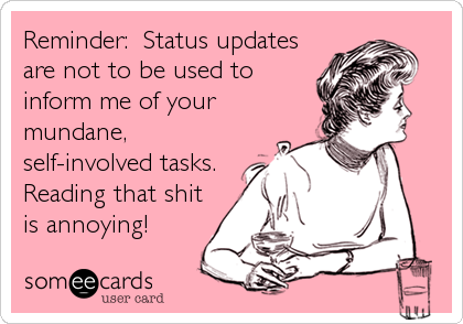 Reminder:  Status updates
are not to be used to
inform me of your
mundane,
self-involved tasks. 
Reading that shit
is annoying!