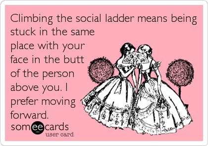 Climbing the social ladder means being
stuck in the same
place with your
face in the butt
of the person
above you. I
prefer moving
forward.