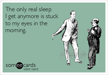 The only real sleep 
I get anymore is stuck
to my eyes in the
morning.