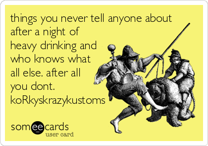 things you never tell anyone about
after a night of
heavy drinking and
who knows what
all else. after all
you dont.
koRkyskrazykustoms