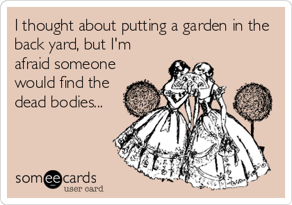 I thought about putting a garden in the
back yard, but I'm
afraid someone
would find the
dead bodies...