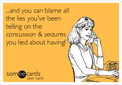 ...and you can blame all
the lies you've been
telling on the
concussion & seizures
you lied about having!