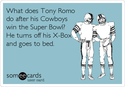What does Tony Romo
do after his Cowboys
win the Super Bowl? 
He turns off his X-Box
and goes to bed.