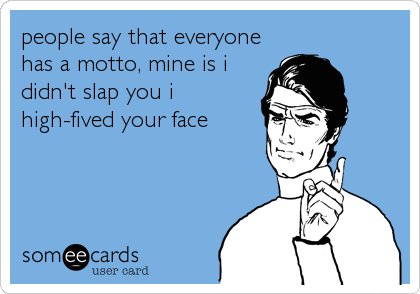 people say that everyone 
has a motto, mine is i
didn't slap you i
high-fived your face