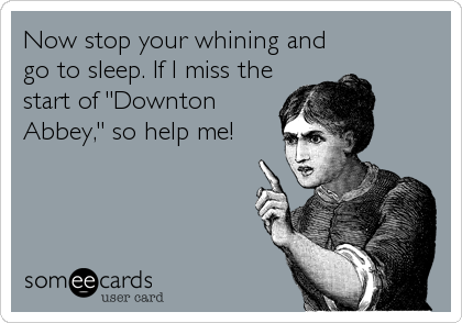 Now stop your whining and
go to sleep. If I miss the
start of "Downton
Abbey," so help me!