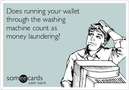 Does running your wallet 
through the washing
machine count as 
money laundering?