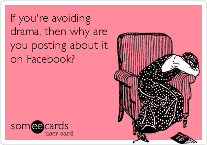 If you're avoiding
drama, then why are
you posting about it
on Facebook?