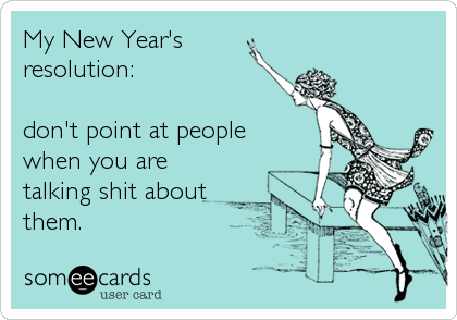 My New Year's
resolution: 

don't point at people
when you are
talking shit about
them.