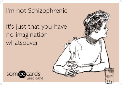 I'm not Schizophrenic

It's just that you have
no imagination
whatsoever