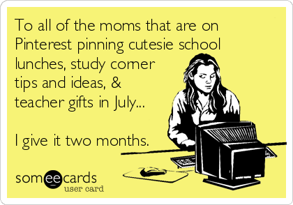 To all of the moms that are on
Pinterest pinning cutesie school
lunches, study corner
tips and ideas, &
teacher gifts in July... 

I give it two months.