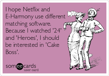 I hope Netflix and
E-Harmony use different
matching software.
Because I watched '24'
and 'Heroes', I should
be interested in 'Cake
Boss'.