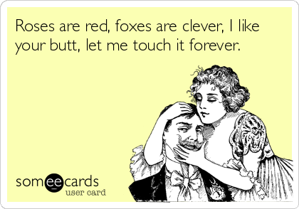 Roses are red, foxes are clever, I like
your butt, let me touch it forever.