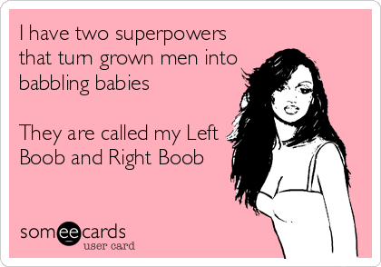 I have two superpowers
that turn grown men into
babbling babies

They are called my Left
Boob and Right Boob
