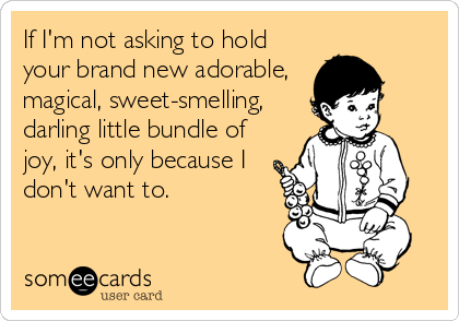 If I'm not asking to hold
your brand new adorable,
magical, sweet-smelling,
darling little bundle of
joy, it's only because I
don't want to.