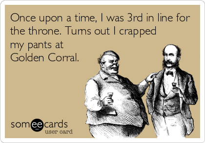 Once upon a time, I was 3rd in line for
the throne. Turns out I crapped
my pants at
Golden Corral.