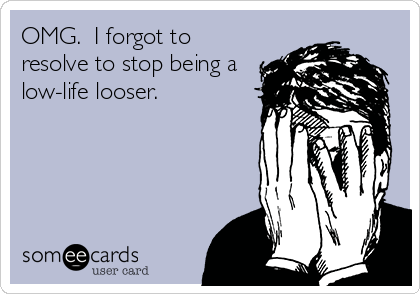 OMG.  I forgot to
resolve to stop being a
low-life looser.