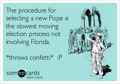 The procedure for
selecting a new Pope is
the slowest moving
election process not
involving Florida.

*throws confetti*  :P