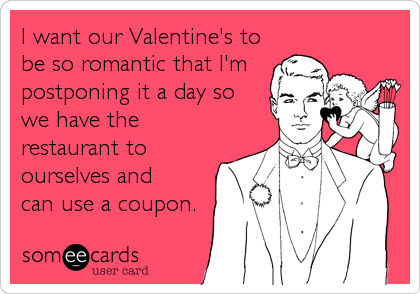 I want our Valentine's to
be so romantic that I'm
postponing it a day so 
we have the
restaurant to
ourselves and
can use a coupon.