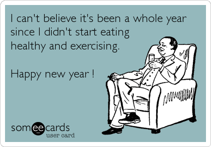 I can't believe it's been a whole year
since I didn't start eating
healthy and exercising.

Happy new year !