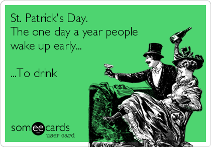 St. Patrick's Day. 
The one day a year people
wake up early...

...To drink