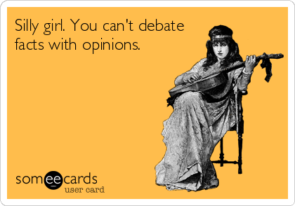 Silly girl. You can't debate
facts with opinions.