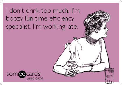 I don't drink too much. I'm
boozy fun time efficiency
specialist. I'm working late.