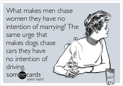 What makes men chase
women they have no
intention of marrying? The
same urge that
makes dogs chase
cars they have
no intention of
driving.