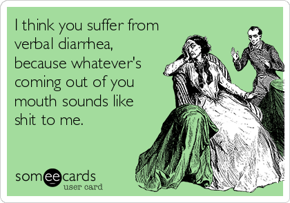 I think you suffer from
verbal diarrhea,
because whatever's
coming out of you
mouth sounds like
shit to me.